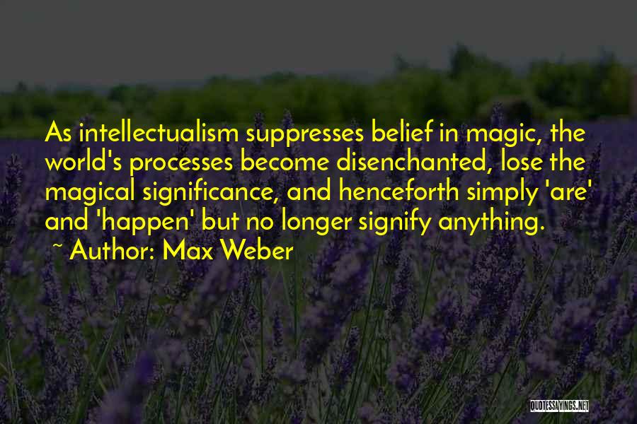 Max Weber Quotes: As Intellectualism Suppresses Belief In Magic, The World's Processes Become Disenchanted, Lose The Magical Significance, And Henceforth Simply 'are' And