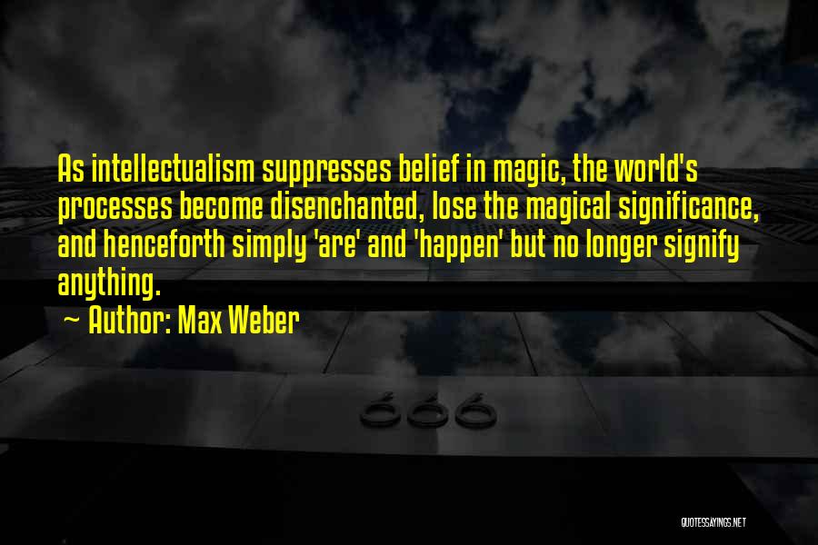 Max Weber Quotes: As Intellectualism Suppresses Belief In Magic, The World's Processes Become Disenchanted, Lose The Magical Significance, And Henceforth Simply 'are' And