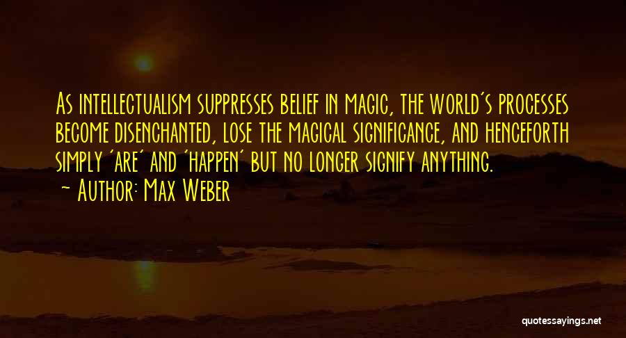 Max Weber Quotes: As Intellectualism Suppresses Belief In Magic, The World's Processes Become Disenchanted, Lose The Magical Significance, And Henceforth Simply 'are' And