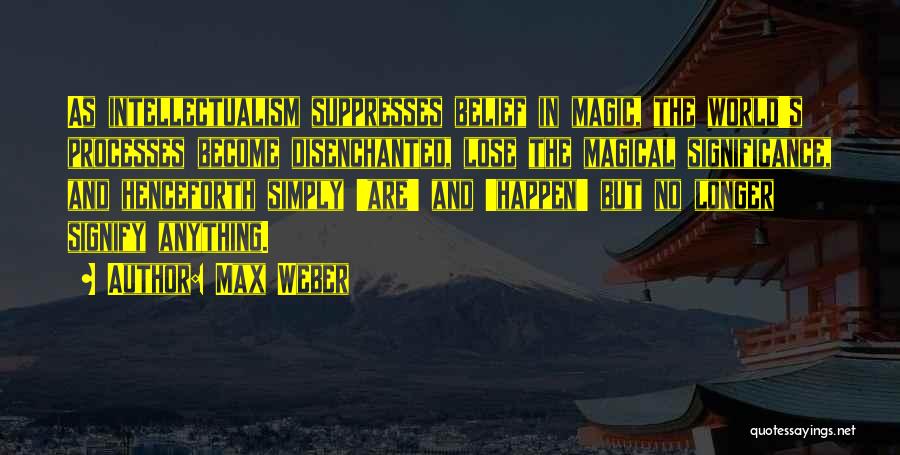 Max Weber Quotes: As Intellectualism Suppresses Belief In Magic, The World's Processes Become Disenchanted, Lose The Magical Significance, And Henceforth Simply 'are' And