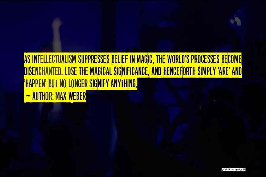 Max Weber Quotes: As Intellectualism Suppresses Belief In Magic, The World's Processes Become Disenchanted, Lose The Magical Significance, And Henceforth Simply 'are' And