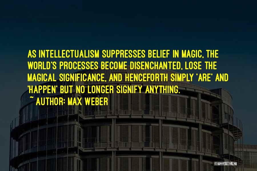 Max Weber Quotes: As Intellectualism Suppresses Belief In Magic, The World's Processes Become Disenchanted, Lose The Magical Significance, And Henceforth Simply 'are' And