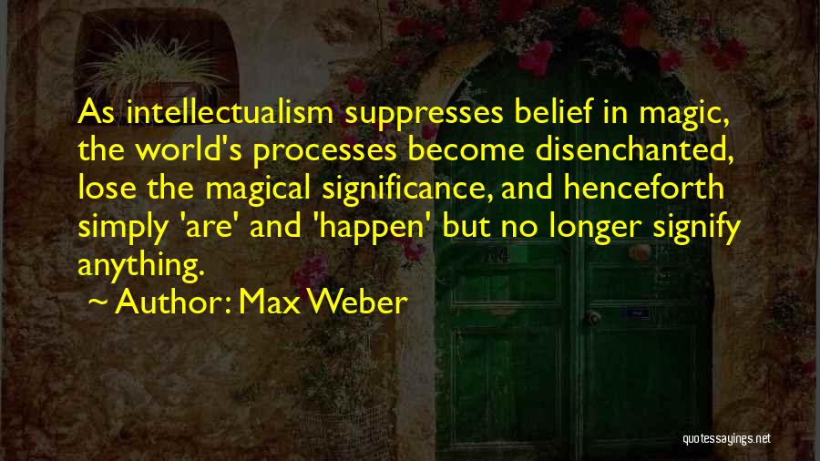 Max Weber Quotes: As Intellectualism Suppresses Belief In Magic, The World's Processes Become Disenchanted, Lose The Magical Significance, And Henceforth Simply 'are' And