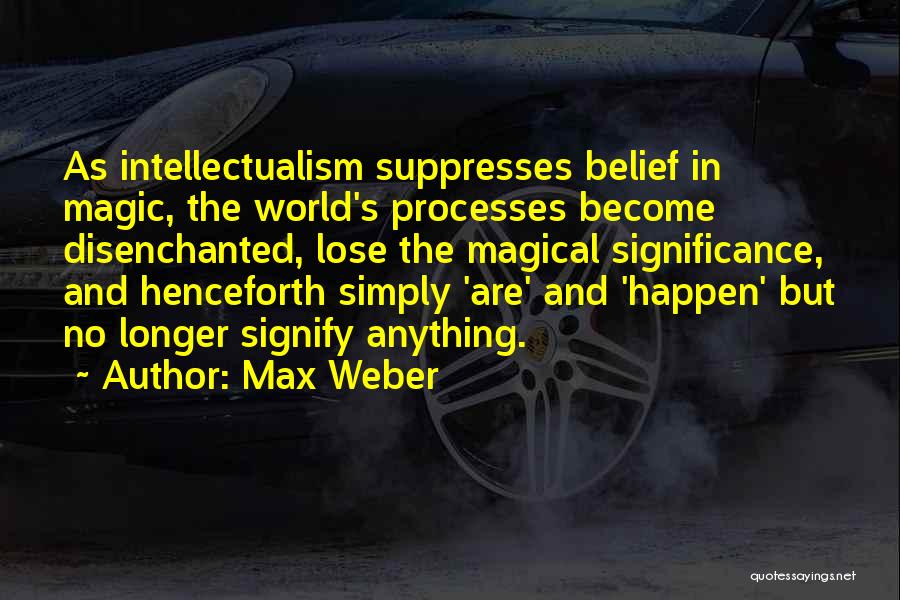 Max Weber Quotes: As Intellectualism Suppresses Belief In Magic, The World's Processes Become Disenchanted, Lose The Magical Significance, And Henceforth Simply 'are' And