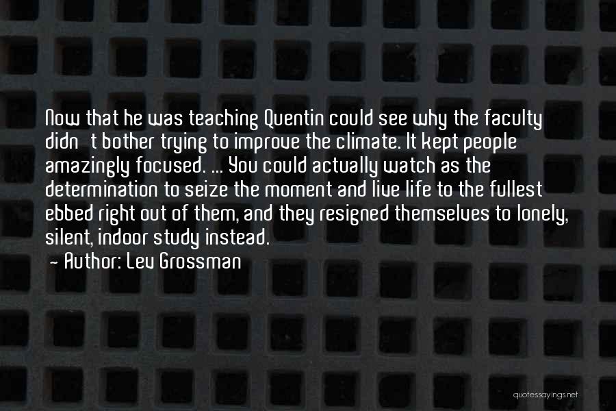 Lev Grossman Quotes: Now That He Was Teaching Quentin Could See Why The Faculty Didn't Bother Trying To Improve The Climate. It Kept