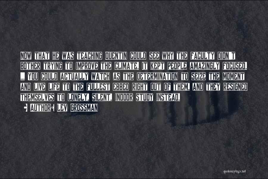 Lev Grossman Quotes: Now That He Was Teaching Quentin Could See Why The Faculty Didn't Bother Trying To Improve The Climate. It Kept