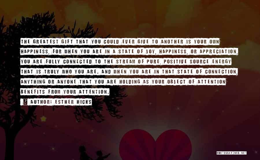 Esther Hicks Quotes: The Greatest Gift That You Could Ever Give To Another Is Your Own Happiness, For When You Are In A