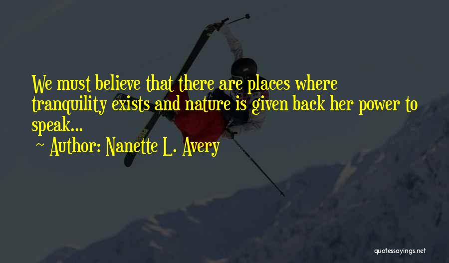 Nanette L. Avery Quotes: We Must Believe That There Are Places Where Tranquility Exists And Nature Is Given Back Her Power To Speak...