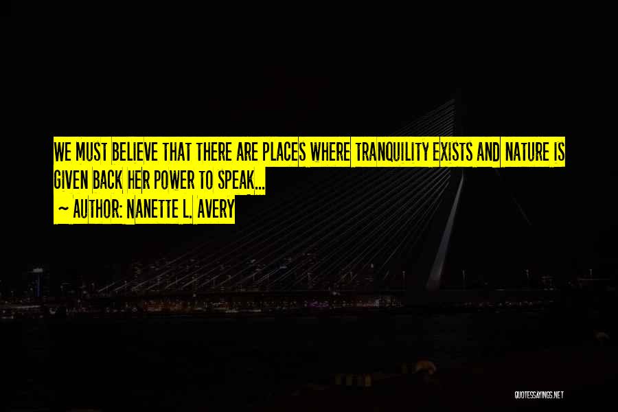 Nanette L. Avery Quotes: We Must Believe That There Are Places Where Tranquility Exists And Nature Is Given Back Her Power To Speak...