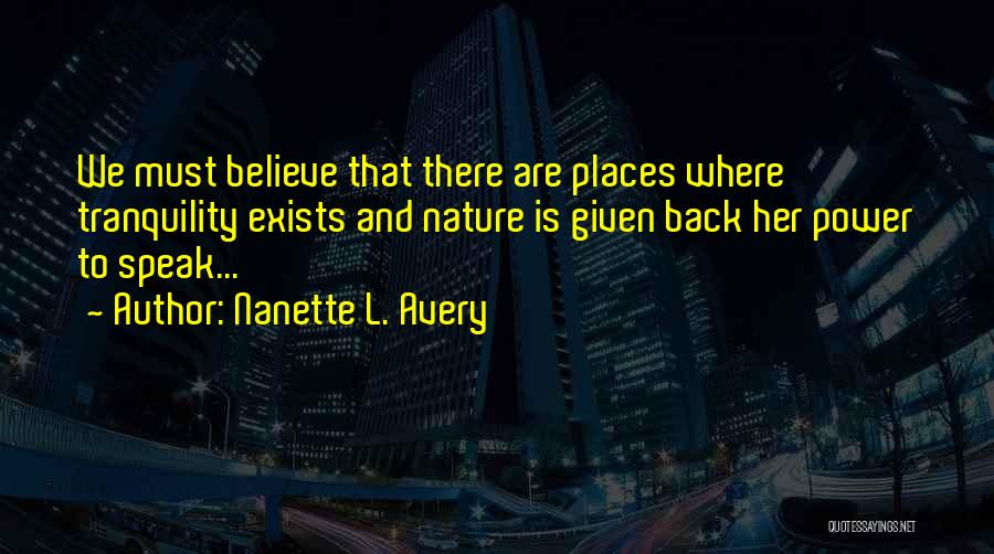 Nanette L. Avery Quotes: We Must Believe That There Are Places Where Tranquility Exists And Nature Is Given Back Her Power To Speak...