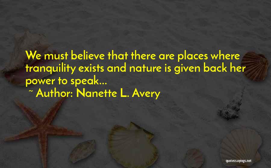 Nanette L. Avery Quotes: We Must Believe That There Are Places Where Tranquility Exists And Nature Is Given Back Her Power To Speak...