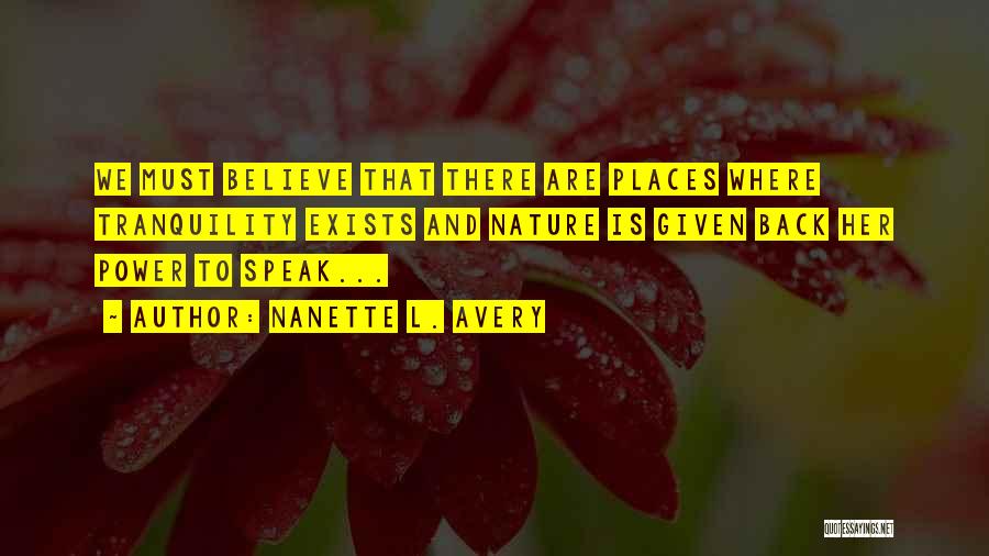 Nanette L. Avery Quotes: We Must Believe That There Are Places Where Tranquility Exists And Nature Is Given Back Her Power To Speak...