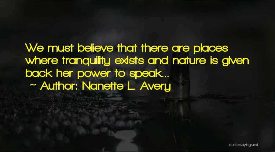 Nanette L. Avery Quotes: We Must Believe That There Are Places Where Tranquility Exists And Nature Is Given Back Her Power To Speak...