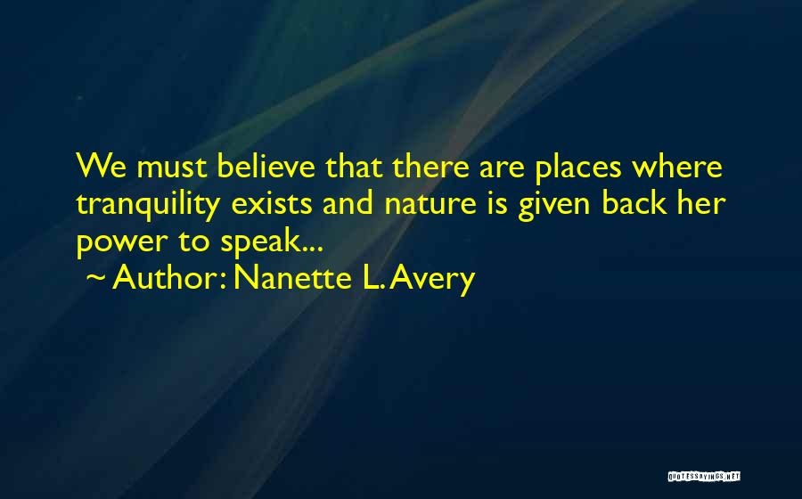 Nanette L. Avery Quotes: We Must Believe That There Are Places Where Tranquility Exists And Nature Is Given Back Her Power To Speak...