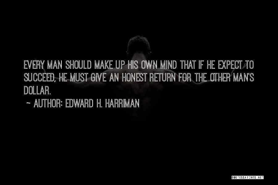 Edward H. Harriman Quotes: Every Man Should Make Up His Own Mind That If He Expect To Succeed, He Must Give An Honest Return