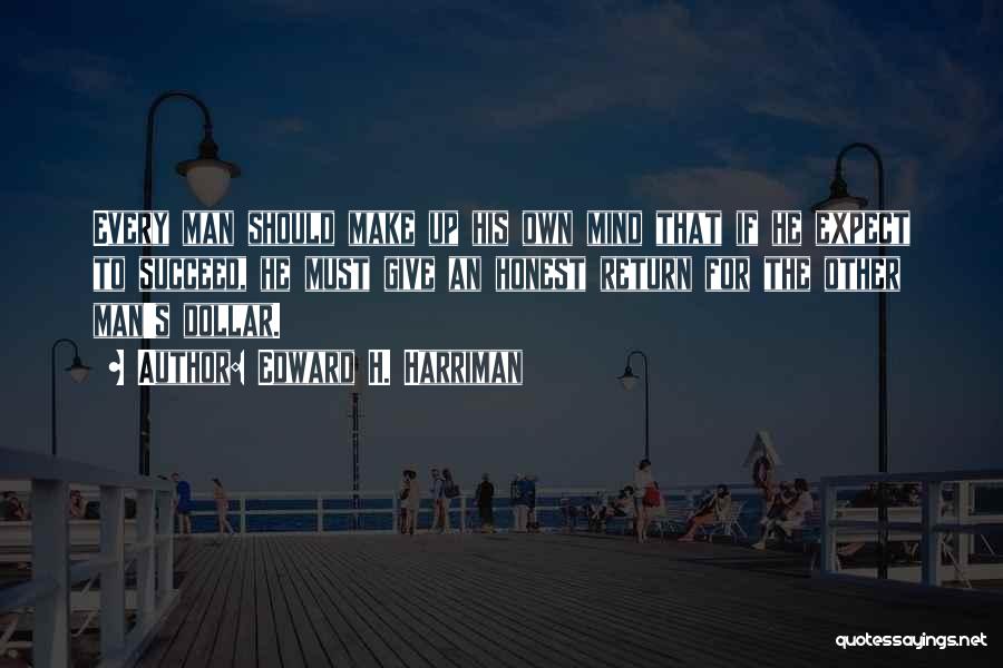 Edward H. Harriman Quotes: Every Man Should Make Up His Own Mind That If He Expect To Succeed, He Must Give An Honest Return