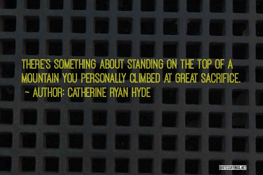 Catherine Ryan Hyde Quotes: There's Something About Standing On The Top Of A Mountain You Personally Climbed At Great Sacrifice.