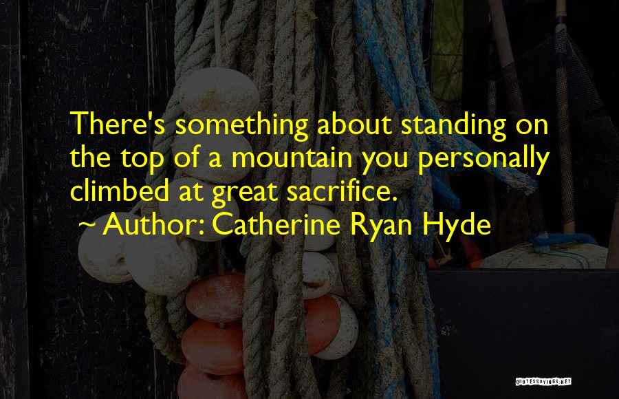 Catherine Ryan Hyde Quotes: There's Something About Standing On The Top Of A Mountain You Personally Climbed At Great Sacrifice.