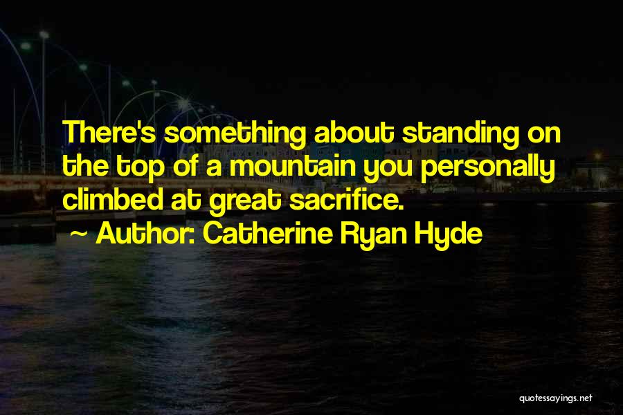 Catherine Ryan Hyde Quotes: There's Something About Standing On The Top Of A Mountain You Personally Climbed At Great Sacrifice.