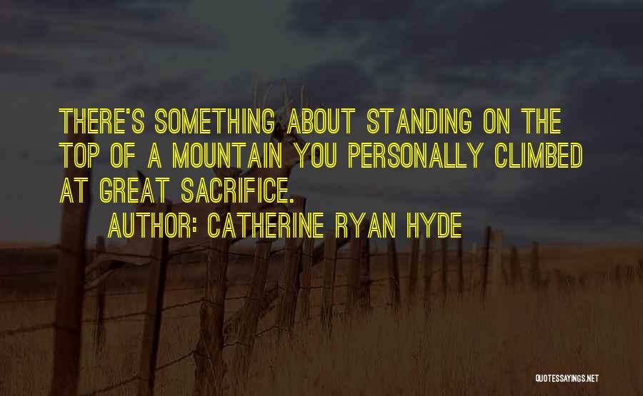 Catherine Ryan Hyde Quotes: There's Something About Standing On The Top Of A Mountain You Personally Climbed At Great Sacrifice.