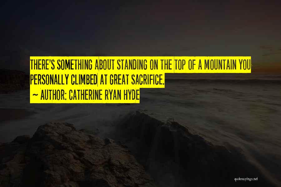 Catherine Ryan Hyde Quotes: There's Something About Standing On The Top Of A Mountain You Personally Climbed At Great Sacrifice.