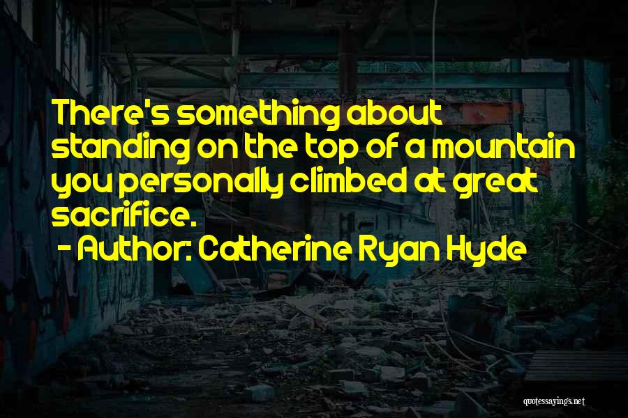 Catherine Ryan Hyde Quotes: There's Something About Standing On The Top Of A Mountain You Personally Climbed At Great Sacrifice.