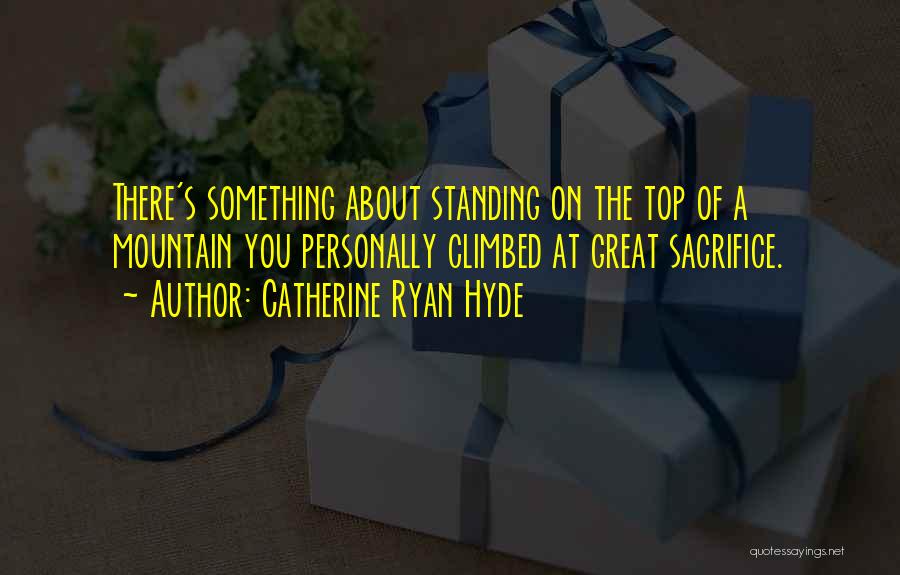 Catherine Ryan Hyde Quotes: There's Something About Standing On The Top Of A Mountain You Personally Climbed At Great Sacrifice.