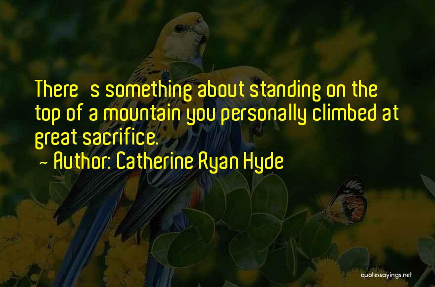 Catherine Ryan Hyde Quotes: There's Something About Standing On The Top Of A Mountain You Personally Climbed At Great Sacrifice.