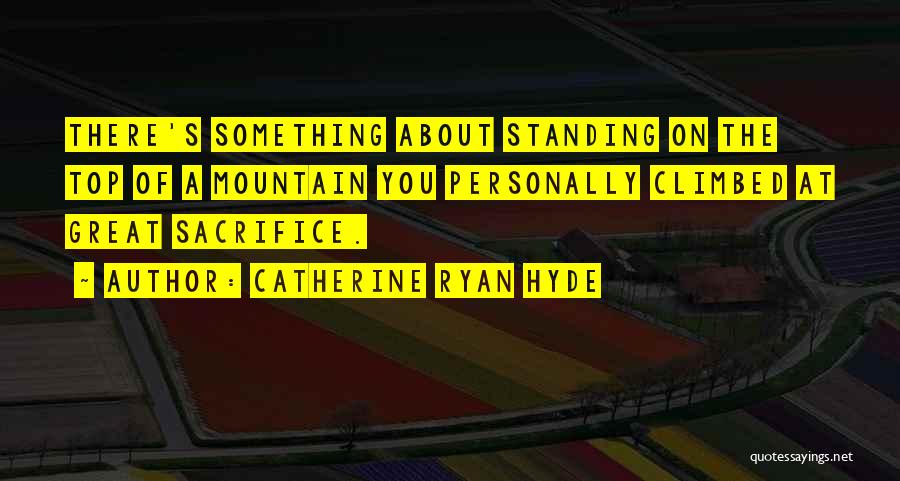 Catherine Ryan Hyde Quotes: There's Something About Standing On The Top Of A Mountain You Personally Climbed At Great Sacrifice.