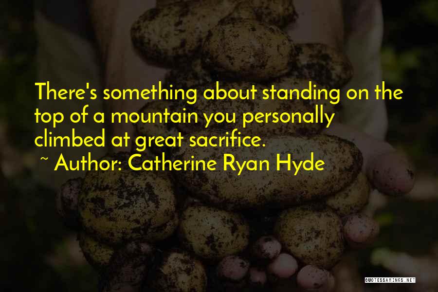 Catherine Ryan Hyde Quotes: There's Something About Standing On The Top Of A Mountain You Personally Climbed At Great Sacrifice.