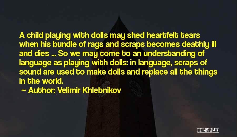 Velimir Khlebnikov Quotes: A Child Playing With Dolls May Shed Heartfelt Tears When His Bundle Of Rags And Scraps Becomes Deathly Ill And