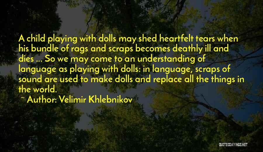 Velimir Khlebnikov Quotes: A Child Playing With Dolls May Shed Heartfelt Tears When His Bundle Of Rags And Scraps Becomes Deathly Ill And