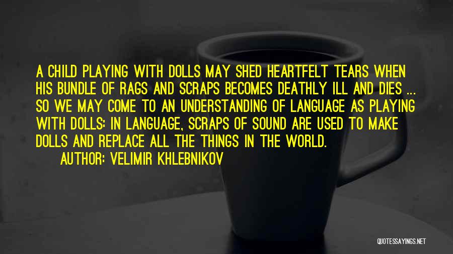 Velimir Khlebnikov Quotes: A Child Playing With Dolls May Shed Heartfelt Tears When His Bundle Of Rags And Scraps Becomes Deathly Ill And