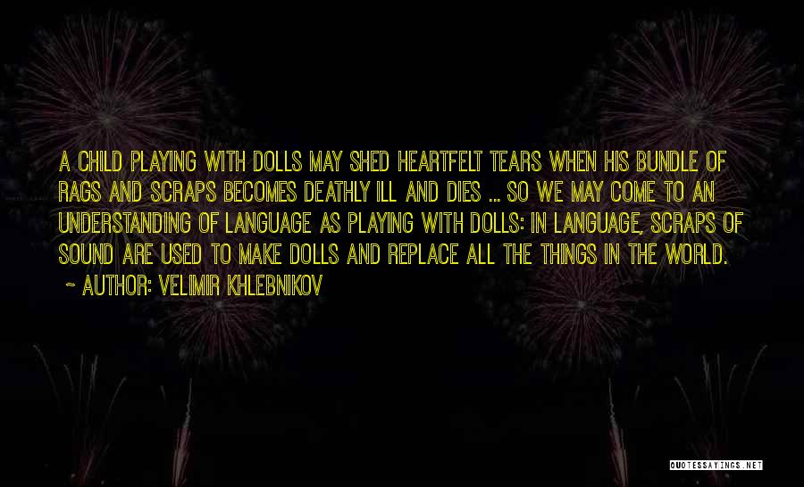 Velimir Khlebnikov Quotes: A Child Playing With Dolls May Shed Heartfelt Tears When His Bundle Of Rags And Scraps Becomes Deathly Ill And