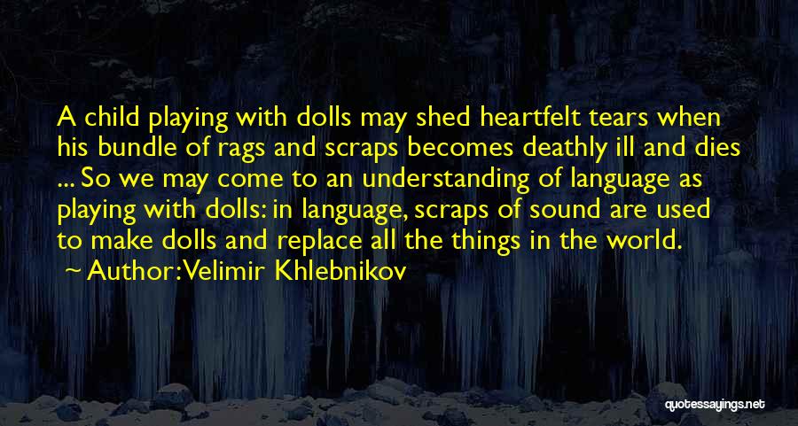 Velimir Khlebnikov Quotes: A Child Playing With Dolls May Shed Heartfelt Tears When His Bundle Of Rags And Scraps Becomes Deathly Ill And