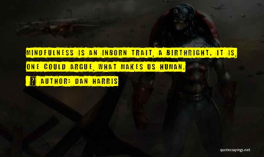 Dan Harris Quotes: Mindfulness Is An Inborn Trait, A Birthright. It Is, One Could Argue, What Makes Us Human.