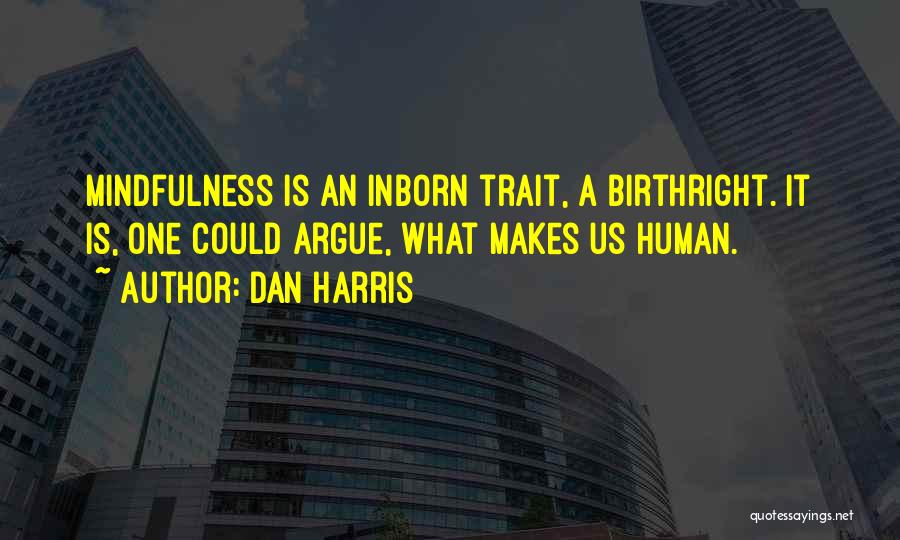 Dan Harris Quotes: Mindfulness Is An Inborn Trait, A Birthright. It Is, One Could Argue, What Makes Us Human.