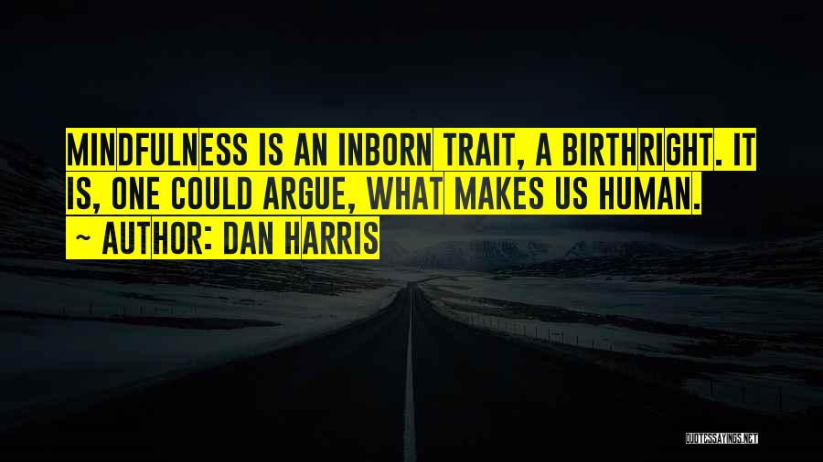 Dan Harris Quotes: Mindfulness Is An Inborn Trait, A Birthright. It Is, One Could Argue, What Makes Us Human.