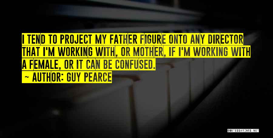 Guy Pearce Quotes: I Tend To Project My Father Figure Onto Any Director That I'm Working With, Or Mother, If I'm Working With