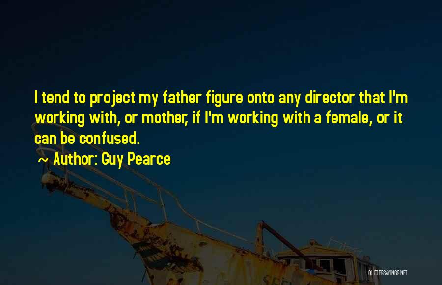 Guy Pearce Quotes: I Tend To Project My Father Figure Onto Any Director That I'm Working With, Or Mother, If I'm Working With