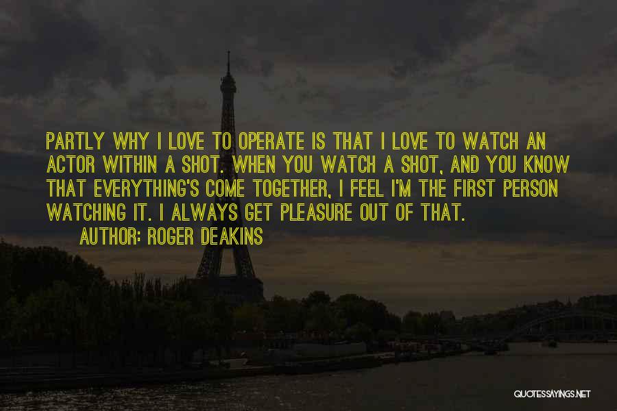 Roger Deakins Quotes: Partly Why I Love To Operate Is That I Love To Watch An Actor Within A Shot. When You Watch