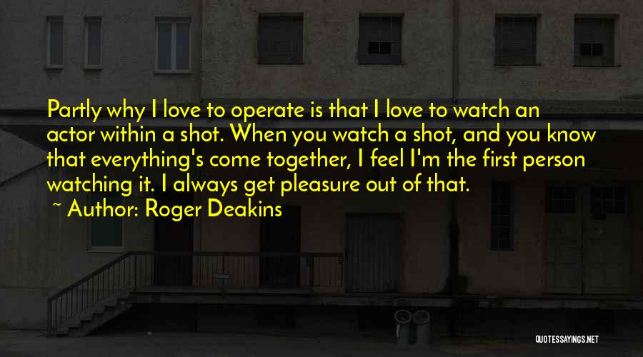 Roger Deakins Quotes: Partly Why I Love To Operate Is That I Love To Watch An Actor Within A Shot. When You Watch
