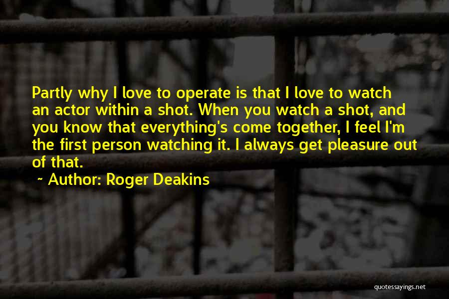 Roger Deakins Quotes: Partly Why I Love To Operate Is That I Love To Watch An Actor Within A Shot. When You Watch