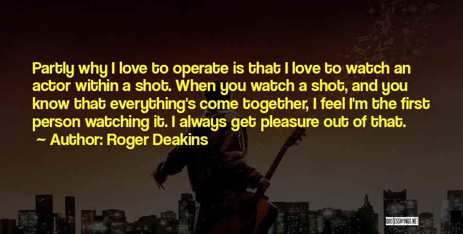 Roger Deakins Quotes: Partly Why I Love To Operate Is That I Love To Watch An Actor Within A Shot. When You Watch