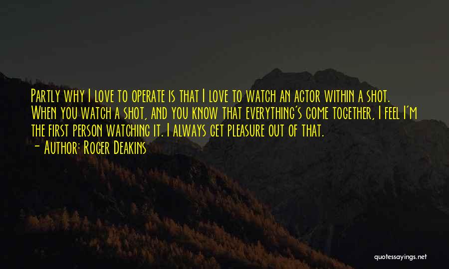 Roger Deakins Quotes: Partly Why I Love To Operate Is That I Love To Watch An Actor Within A Shot. When You Watch