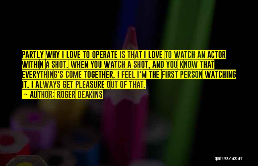 Roger Deakins Quotes: Partly Why I Love To Operate Is That I Love To Watch An Actor Within A Shot. When You Watch