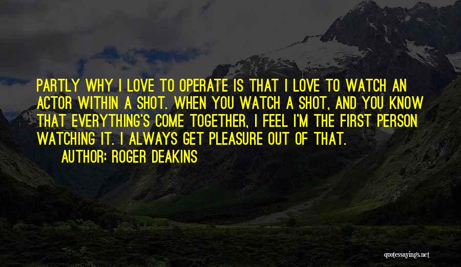 Roger Deakins Quotes: Partly Why I Love To Operate Is That I Love To Watch An Actor Within A Shot. When You Watch
