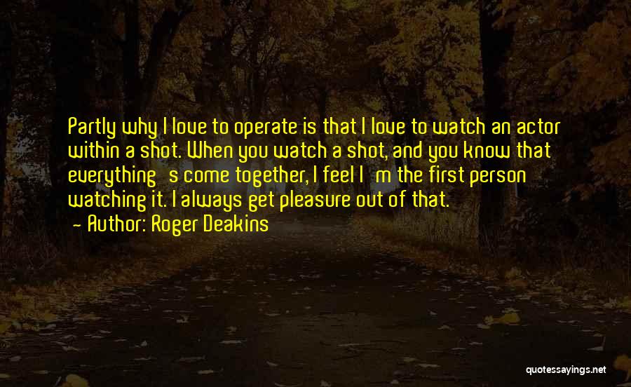Roger Deakins Quotes: Partly Why I Love To Operate Is That I Love To Watch An Actor Within A Shot. When You Watch