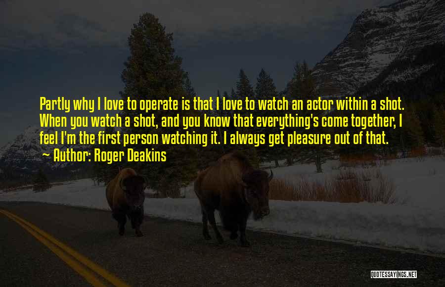 Roger Deakins Quotes: Partly Why I Love To Operate Is That I Love To Watch An Actor Within A Shot. When You Watch