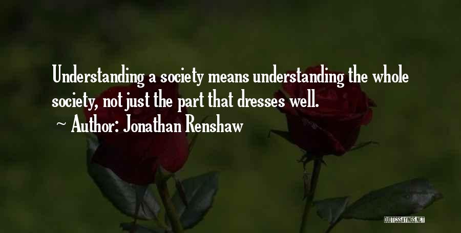 Jonathan Renshaw Quotes: Understanding A Society Means Understanding The Whole Society, Not Just The Part That Dresses Well.